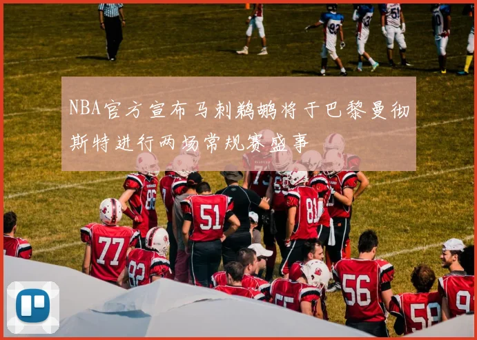 NBA官方宣布马刺鹈鹕将于巴黎曼彻斯特进行两场常规赛盛事