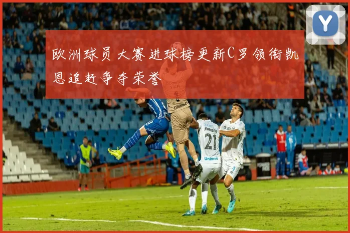 欧洲球员大赛进球榜更新C罗领衔凯恩追赶争夺荣誉