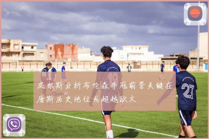 皮尔斯分析布伦森夺冠前景关键在唐斯历史地位或超越欧文