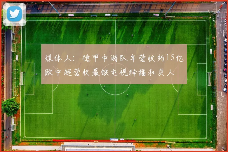 媒体人：德甲中游队年营收约15亿欧中超营收最缺电视转播和卖人