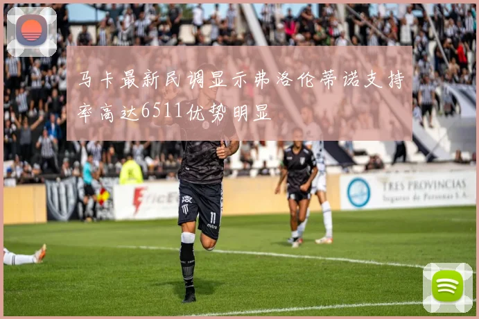 马卡最新民调显示弗洛伦蒂诺支持率高达6511优势明显