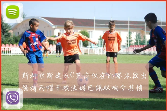 斯科尔斯建议C罗应仅在比赛末段出场梅西帽子戏法姆巴佩双响令其愤怒