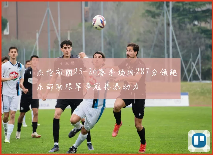 杰伦布朗25-26赛季场均287分领跑东部助绿军争冠再添动力