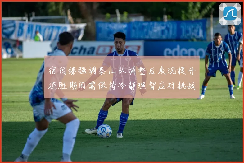 宿茂臻强调泰山队调整后表现提升连胜期间需保持冷静理智应对挑战