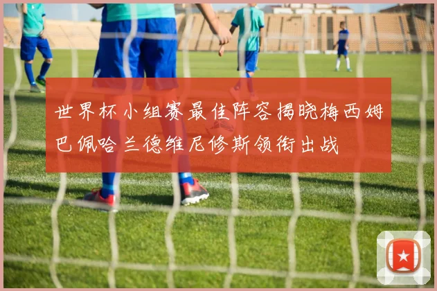 世界杯小组赛最佳阵容揭晓梅西姆巴佩哈兰德维尼修斯领衔出战