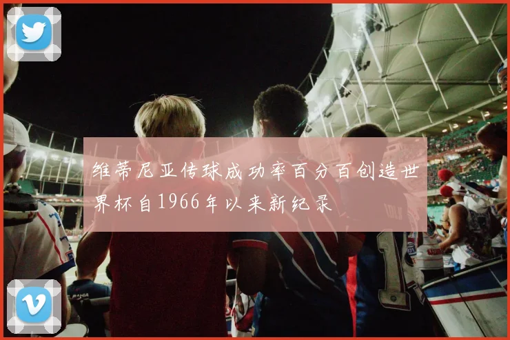 维蒂尼亚传球成功率百分百创造世界杯自1966年以来新纪录