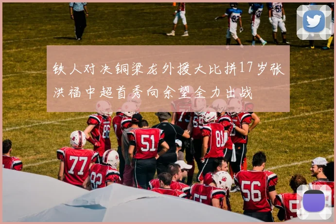 铁人对决铜梁龙外援大比拼17岁张洪福中超首秀向余望全力出战